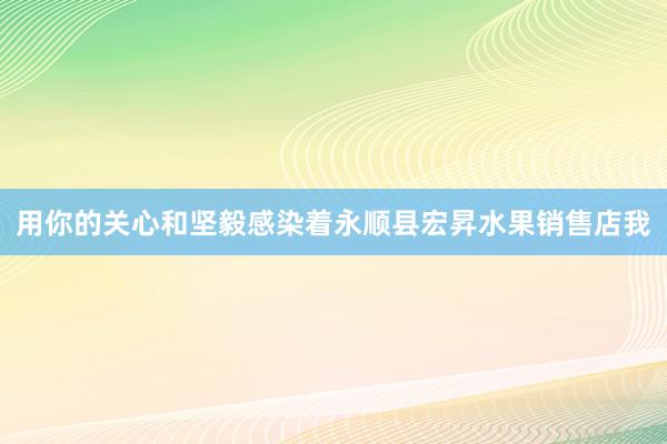 用你的关心和坚毅感染着永顺县宏昇水果销售店我
